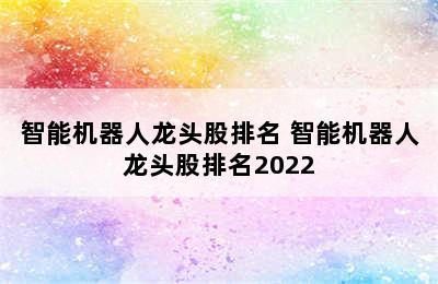 智能机器人龙头股排名 智能机器人龙头股排名2022